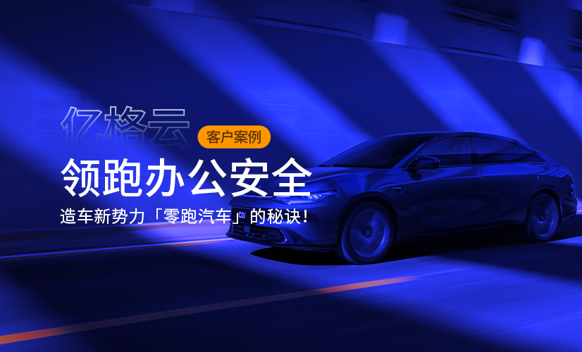 亿格名片 | 领跑办公安全，造车新势力「零跑汽车」的秘诀！