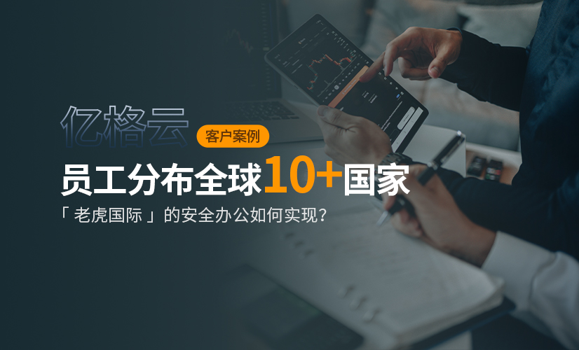 亿格名片 | 员工分布全球10+国家,头部互联网券商「老虎国际」的安全办公如何实现?