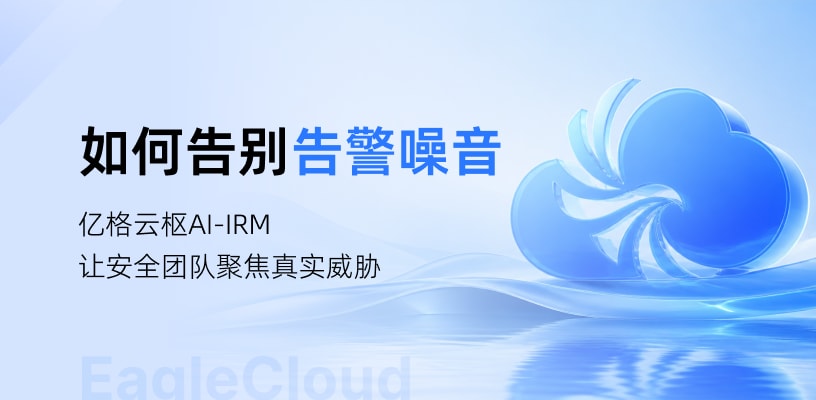 将10万+告警转化为20+高价值事件！亿格云枢AI-IRM，让安全团队减负提效
