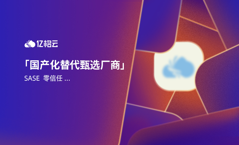 国产化替代甄选厂商｜亿格云实力入选SASE、零信任等多项领域